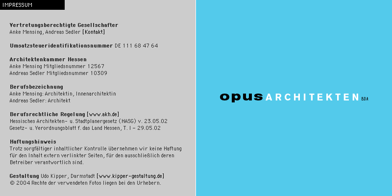 Vertretungsberechtigte Gesellschafter: Anke Mensing, Andreas Sedler [Kontakt]; Umsatzsteueridentifikationsnummer DE 111 68 47 64; Architektenkammer Hessen; Anke Mensing Mitgliedsnummer 12567; Andreas Sedler Mitgliedsnummer 10309; Berufsbezeichnung: Anke Mensing: Architektin, Innenarchitektin; Andreas Sedler: Architekt; Berufsrechtliche Regelung [www.akh.de]: Hessisches Architekten- u. Stadtplanergesetz (HASG) v. 23.05.02; Gesetz- u. Verordnungsblatt f. das Land Hessen, T. I – 29.05.02; Haftungshinweis: Trotz sorgfältiger inhaltlicher Kontrolle übernehmen wir keine Haftung für den Inhalt extern verlinkter Seiten, für den ausschließlich deren Betreiber verantwortlich sind.
